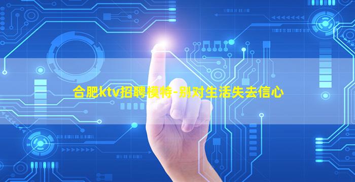 合肥ktv招聘模特-别对生活失去信心